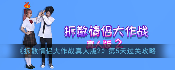 拆散情侣大作战真人版2第5天怎么过_第5天图文攻略