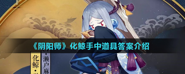 阴阳师化鲸手中一直捧着的是什么_阴阳师化鲸手中道具答案介绍