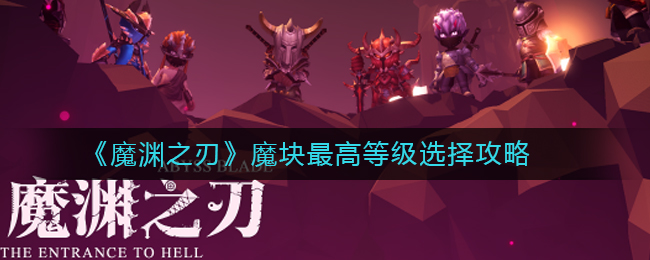 魔渊之刃魔块最高等级怎么选_魔块最高等级选择攻略