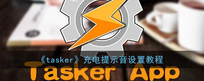 tasker怎么设置充电提示音_tasker充电提示音设置教程