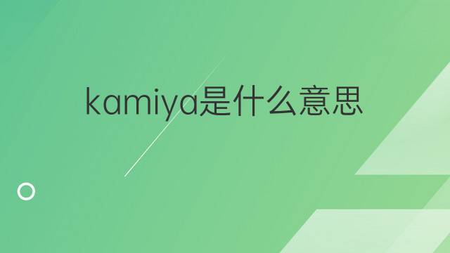 kamiya是什么意思 kamiya的翻译、读音、例句、中文解释