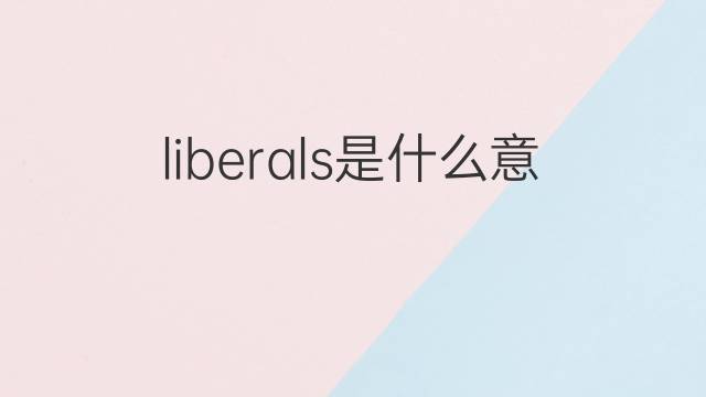 liberals是什么意思 liberals的翻译、读音、例句、中文解释