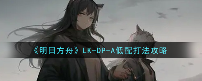 明日方舟LK_DP_A低配怎么过_LK_DP_A低配打法攻略