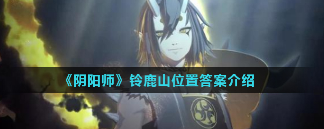 阴阳师铃鹿山位于哪里_阴阳师铃鹿山位置答案介绍