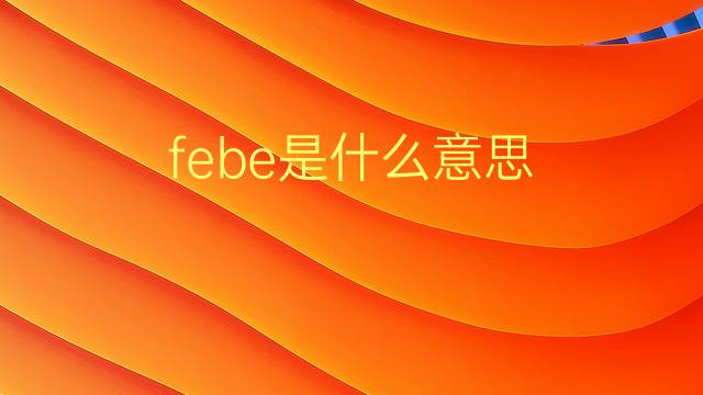 febe是什么意思 febe的翻译、读音、例句、中文解释