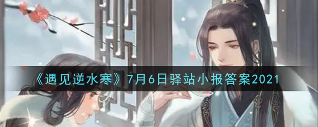 遇见逆水寒驿站小报7月6日答案攻略2021_7.6日每日一题最新四个线索2021