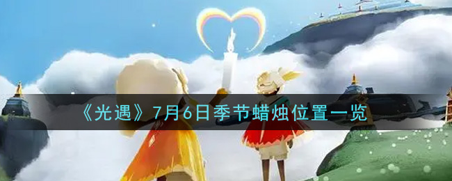 光遇7月6日季节蜡烛在哪2021_7月6日季节蜡烛位置详细介绍一览