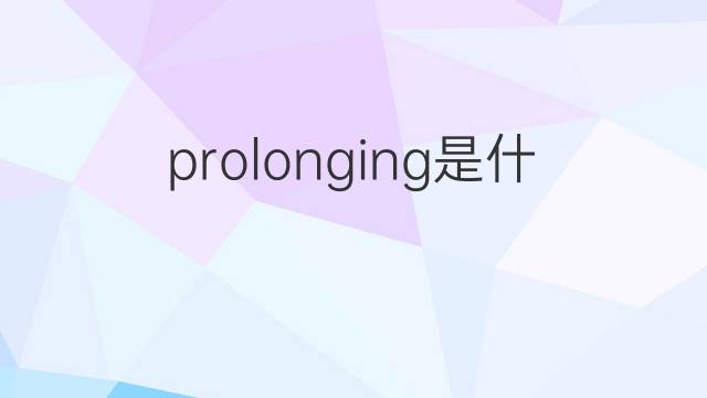 prolonging是什么意思 prolonging的翻译、读音、例句、中文解释