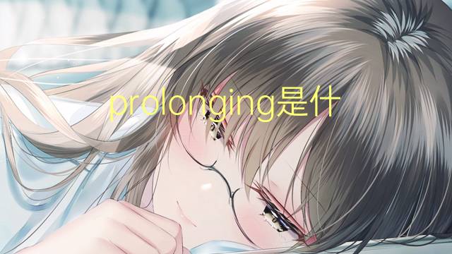 prolonging是什么意思 prolonging的翻译、读音、例句、中文解释