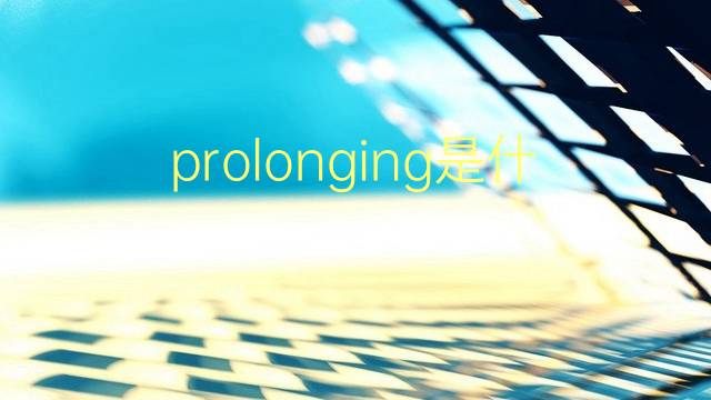 prolonging是什么意思 prolonging的翻译、读音、例句、中文解释