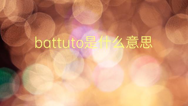 battuto是什么意思 battuto的翻译、读音、例句、中文解释