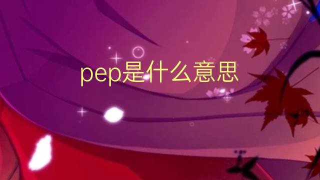 pep是什么意思 pep的翻译、读音、例句、中文解释