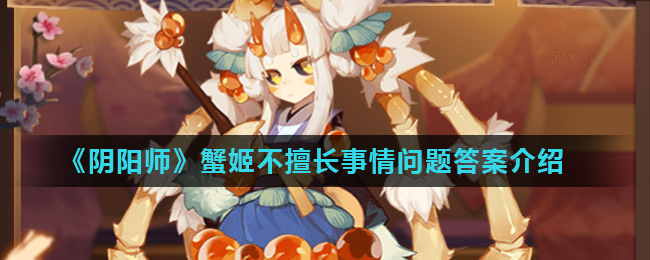 阴阳师蟹姬不擅长做什么_阴阳师蟹姬不擅长事情问题答案介绍