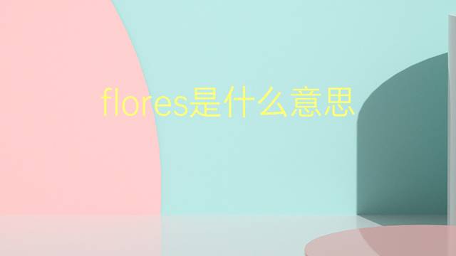 flores是什么意思 flores的翻译、读音、例句、中文解释