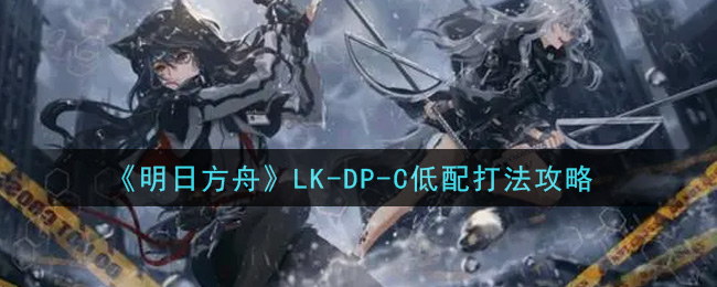 明日方舟LK_DP_C低配怎么过_LK_DP_C低配打法攻略