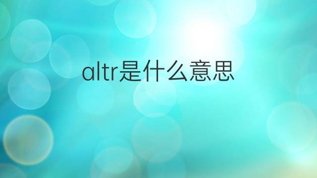 altr是什么意思 altr的翻译、读音、例句、中文解释