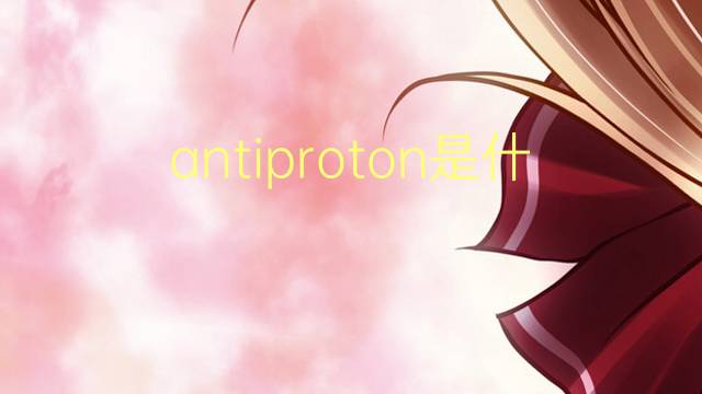 antiproton是什么意思 antiproton的翻译、读音、例句、中文解释