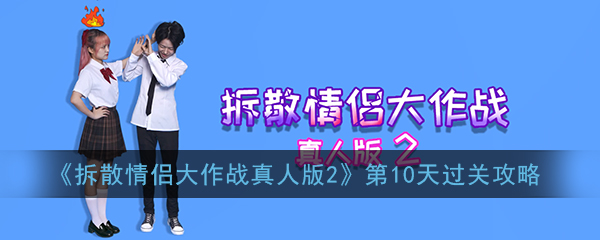 拆散情侣大作战真人版2第10天怎么过_第10天图文攻略