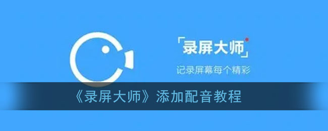 录屏大师怎么配音_录屏大师app添加配音教程