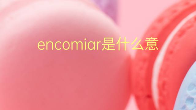 encomiar是什么意思 encomiar的翻译、读音、例句、中文解释