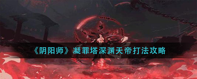 阴阳师凝罪塔深渊天帝怎么打_凝罪塔深渊天帝打法攻略