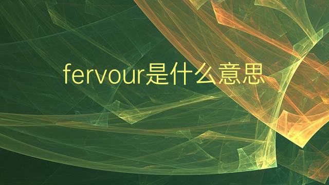 fervour是什么意思 fervour的翻译、读音、例句、中文解释