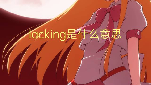 lacking是什么意思 lacking的翻译、读音、例句、中文解释