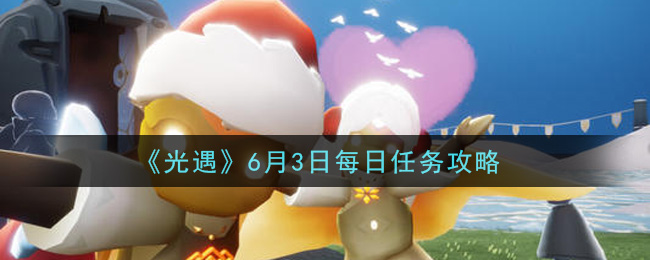 光遇6月3日每日任务怎么做2021_6月3日每日任务攻略