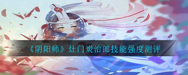 阴阳师灶门炭治郎怎么样_灶门炭治郎技能强度测评