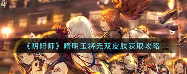 阴阳师晴明玉将无双皮肤怎么获得_晴明玉将无双皮肤获取攻略