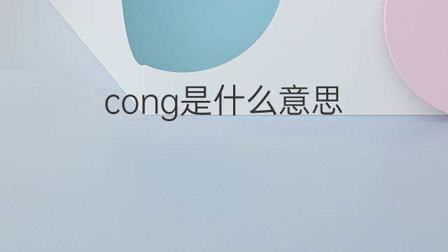 cong是什么意思 cong的翻译、读音、例句、中文解释