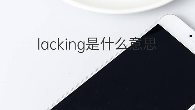 lacking是什么意思 lacking的翻译、读音、例句、中文解释