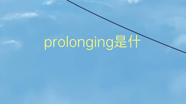 prolonging是什么意思 prolonging的翻译、读音、例句、中文解释