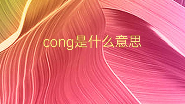 cong是什么意思 cong的翻译、读音、例句、中文解释