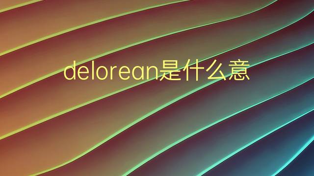 delorean是什么意思 delorean的翻译、读音、例句、中文解释