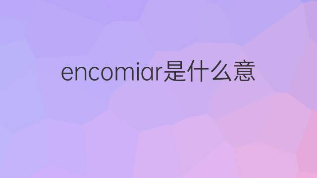 encomiar是什么意思 encomiar的翻译、读音、例句、中文解释