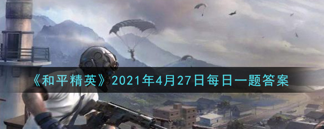 和平精英2021年4月27日每日一题答案_在M267枪械握把攻略中，哪个握把可以极大地减少垂直后坐力