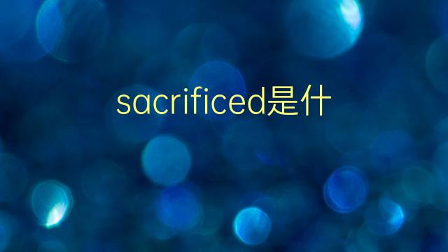 sacrificed是什么意思 sacrificed的翻译、读音、例句、中文解释