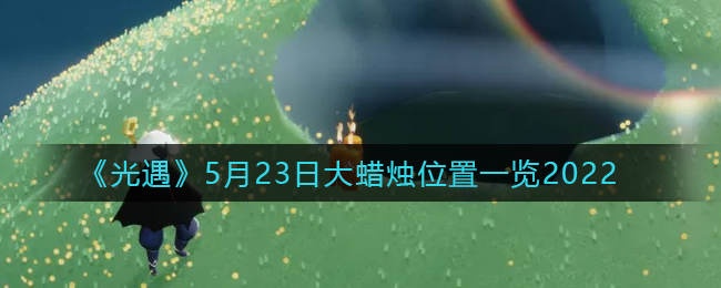 光遇5月23日季节蜡烛在哪2022_5.23季节蜡烛位置一览