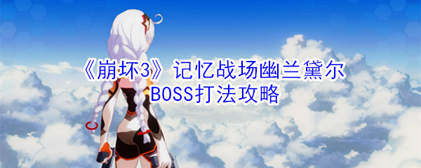 崩坏3记忆战场幽兰黛尔BOSS怎么过_记忆战场幽兰黛尔BOSS打法攻略