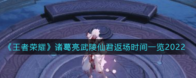 王者荣耀诸葛亮武陵仙君2022什么时候返场_诸葛亮武陵仙君返场时间一览2022