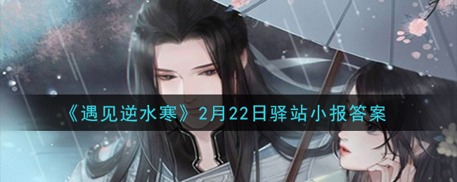 遇见逆水寒驿站小报2月22日答案攻略2021_2.22日每日一题最新四个线索2021