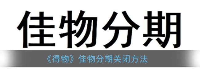 得物佳物分期怎么关闭_佳物分期关闭方法