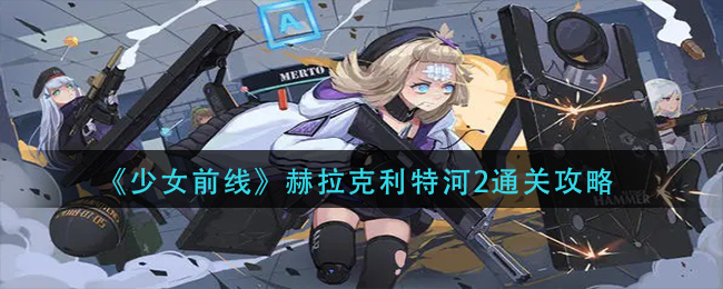 少女前线赫拉克利特河2怎么过_赫拉克利特河2通关攻略