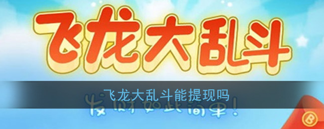 飞龙大乱斗能提现吗_30元、100元提现是真的吗