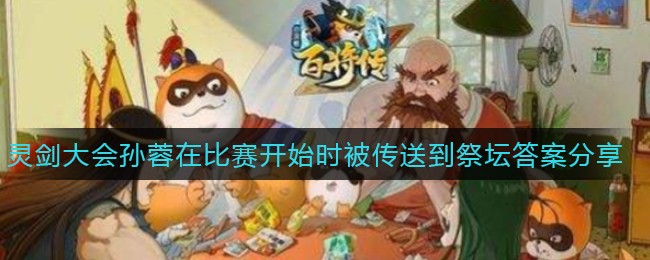 小浣熊百将传灵剑大会孙蓉在比赛开始时被传送到了哪座祭坛_1.11仙王问答答案