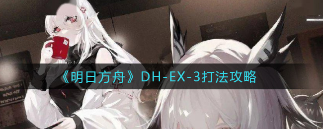 明日方舟DH_EX_3怎么打_DH_EX_3打法攻略