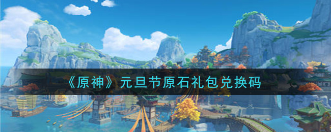 原神元旦节原石礼包兑换码在哪领_元旦节原石礼包兑换码是什么2021