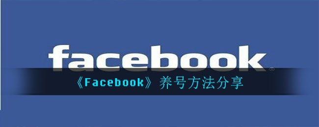 facebook如何养号_facebook养号方法分享