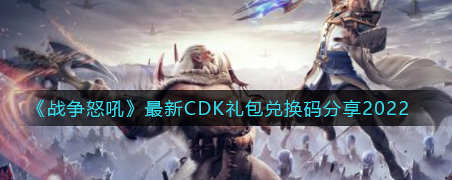 战争怒吼最新CDK礼包兑换码有哪些_战争怒吼公测礼包兑换码